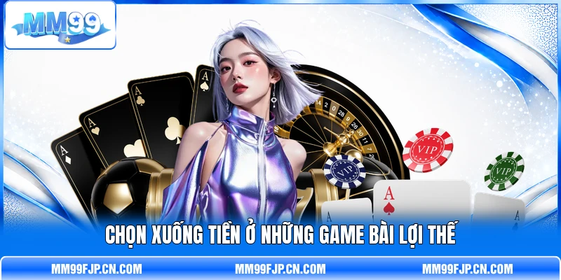 Chọn xuống tiền ở những game bài lợi thế Chọn xuống tiền ở những game bài lợi thế