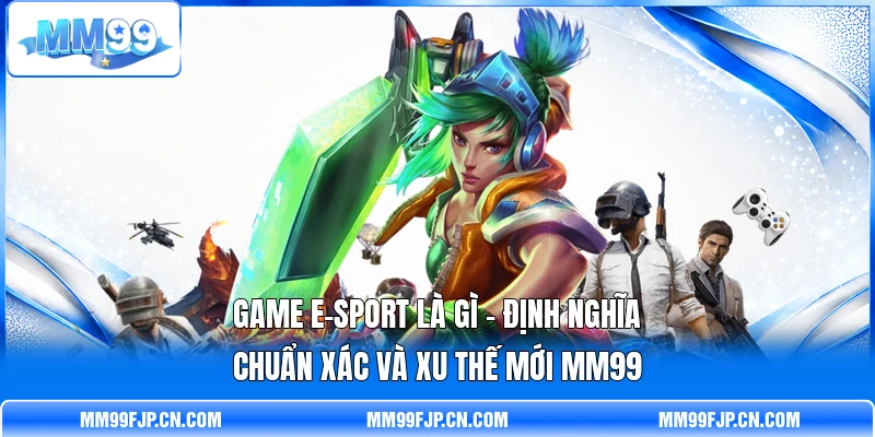 Game E-Sport Là Gì - Định Nghĩa Chuẩn Xác Và Xu Thế Mới MM99