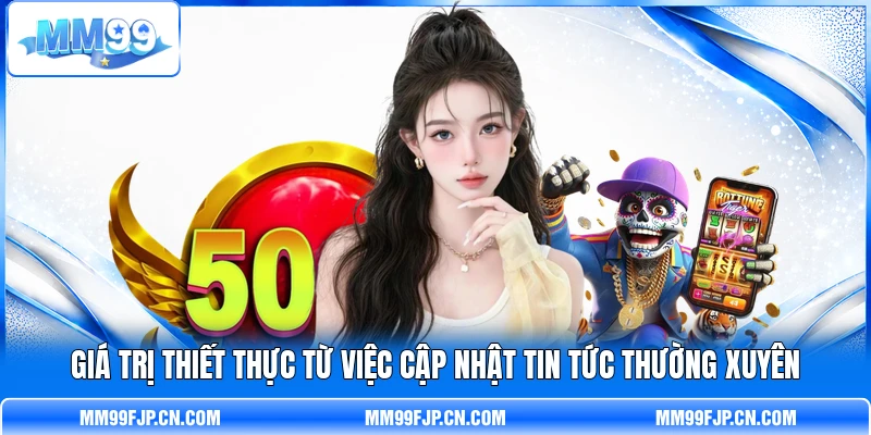 Giá trị thiết thực từ việc cập nhật tin tức thường xuyên