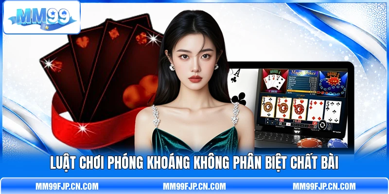 Luật chơi phóng khoáng không phân biệt chất bài Luật chơi phóng khoáng không phân biệt chất bài