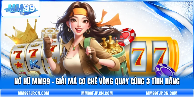 Nổ Hũ MM99 - Giải Mã Cơ Chế Vòng Quay Cùng 3 Tính Năng