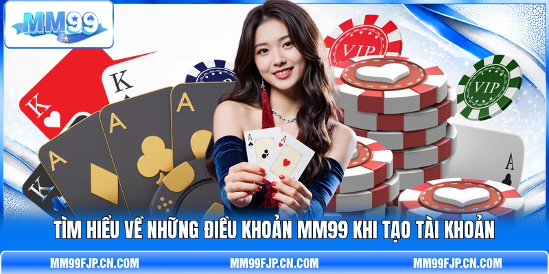 Tìm hiểu về những điều khoản MM99 khi tạo tài khoản