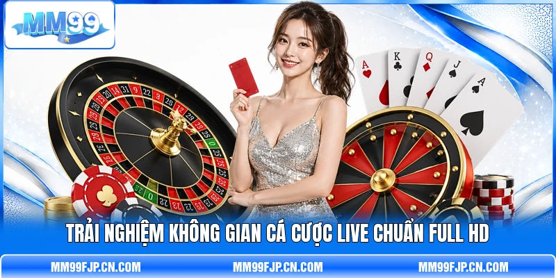 Trải nghiệm không gian cá cược live chuẩn Full HD